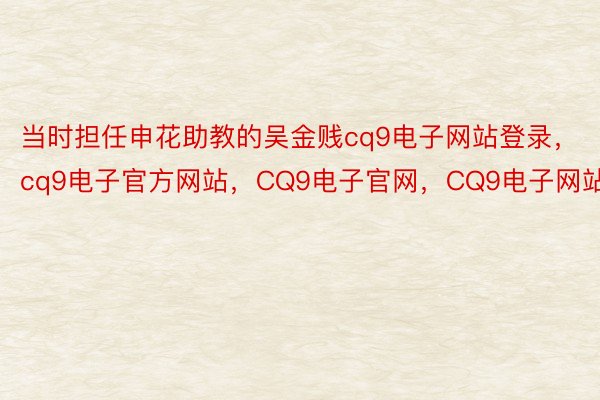 当时担任申花助教的吴金贱cq9电子网站登录，cq9电子官方网站，CQ9电子官网，CQ9电子网站