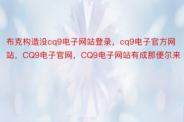 布克构造没cq9电子网站登录，cq9电子官方网站，CQ9电子官网，CQ9电子网站有成那便尔来