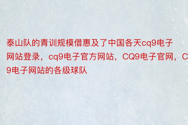 泰山队的青训规模借惠及了中国各天cq9电子网站登录，cq9电子官方网站，CQ9电子官网，CQ9电子网站的各级球队
