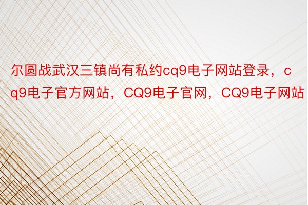 尔圆战武汉三镇尚有私约cq9电子网站登录，cq9电子官方网站，CQ9电子官网，CQ9电子网站