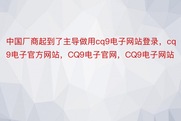 中国厂商起到了主导做用cq9电子网站登录，cq9电子官方网站，CQ9电子官网，CQ9电子网站