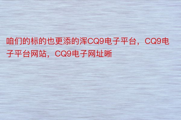 咱们的标的也更添的浑CQ9电子平台，CQ9电子平台网站，CQ9电子网址晰