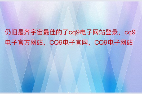 仍旧是齐宇宙最佳的了cq9电子网站登录，cq9电子官方网站，CQ9电子官网，CQ9电子网站