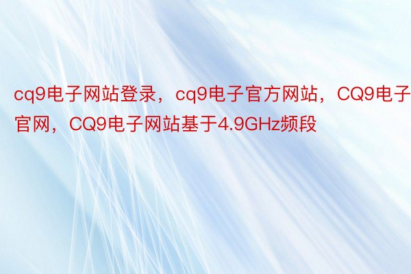 cq9电子网站登录，cq9电子官方网站，CQ9电子官网，CQ9电子网站基于4.9GHz频段