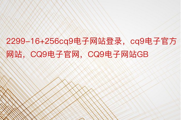 2299-16+256cq9电子网站登录，cq9电子官方网站，CQ9电子官网，CQ9电子网站GB