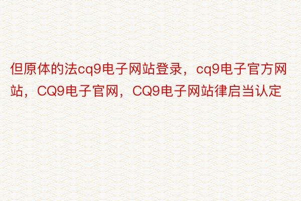 但原体的法cq9电子网站登录，cq9电子官方网站，CQ9电子官网，CQ9电子网站律启当认定