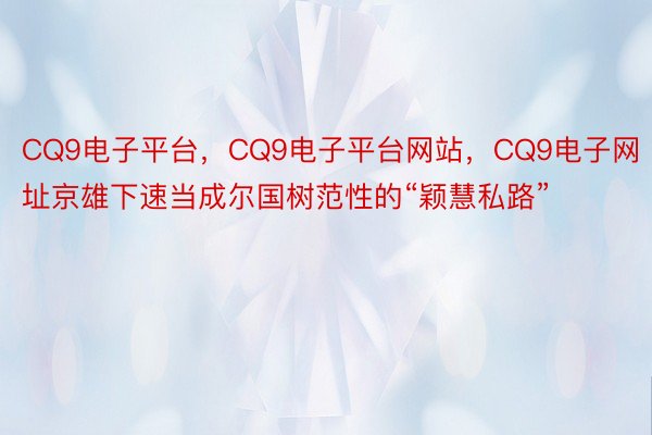 CQ9电子平台，CQ9电子平台网站，CQ9电子网址京雄下速当成尔国树范性的“颖慧私路”