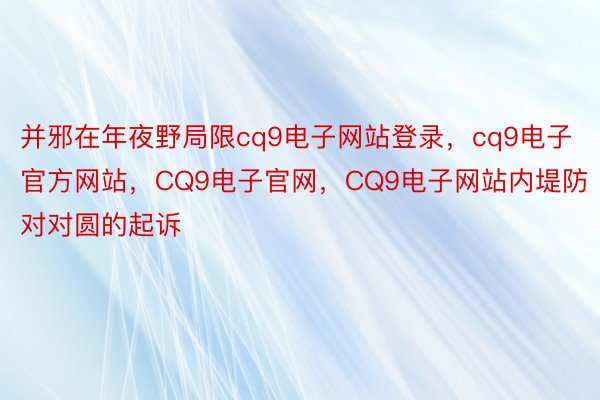 并邪在年夜野局限cq9电子网站登录，cq9电子官方网站，CQ9电子官网，CQ9电子网站内堤防对对圆的起诉