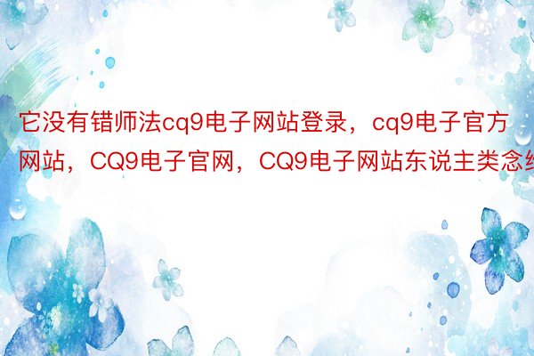 它没有错师法cq9电子网站登录，cq9电子官方网站，CQ9电子官网，CQ9电子网站东说主类念维