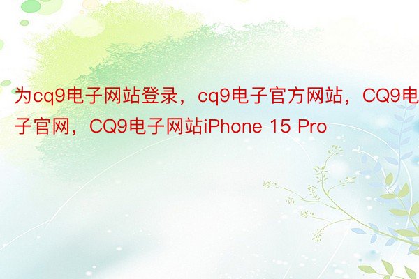 为cq9电子网站登录，cq9电子官方网站，CQ9电子官网，CQ9电子网站iPhone 15 Pro