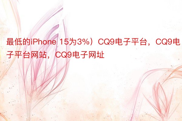 最低的iPhone 15为3%）CQ9电子平台，CQ9电子平台网站，CQ9电子网址