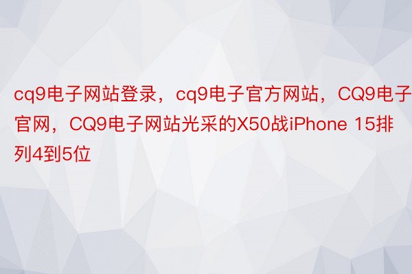 cq9电子网站登录，cq9电子官方网站，CQ9电子官网，CQ9电子网站光采的X50战iPhone 15排列4到5位