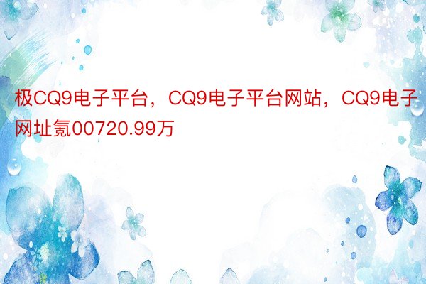 极CQ9电子平台，CQ9电子平台网站，CQ9电子网址氪00720.99万
