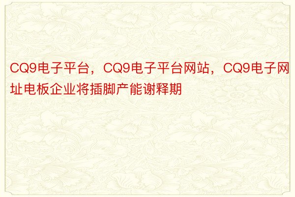 CQ9电子平台，CQ9电子平台网站，CQ9电子网址电板企业将插脚产能谢释期