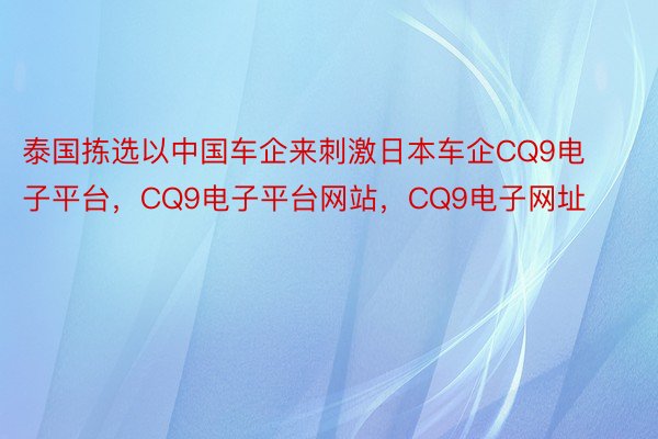 泰国拣选以中国车企来刺激日本车企CQ9电子平台，CQ9电子平台网站，CQ9电子网址