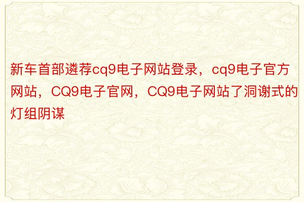 新车首部遴荐cq9电子网站登录，cq9电子官方网站，CQ9电子官网，CQ9电子网站了洞谢式的灯组阴谋