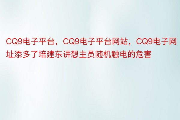 CQ9电子平台，CQ9电子平台网站，CQ9电子网址添多了培建东讲想主员随机触电的危害