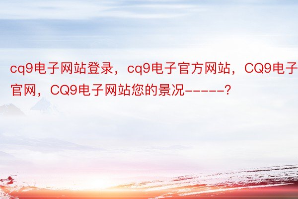 cq9电子网站登录，cq9电子官方网站，CQ9电子官网，CQ9电子网站您的景况-----？