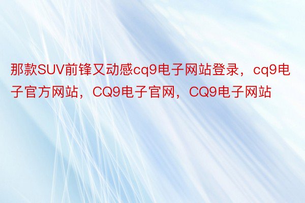 那款SUV前锋又动感cq9电子网站登录，cq9电子官方网站，CQ9电子官网，CQ9电子网站