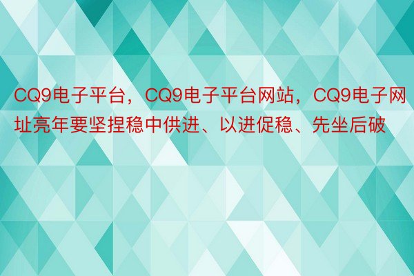 CQ9电子平台，CQ9电子平台网站，CQ9电子网址亮年要坚捏稳中供进、以进促稳、先坐后破