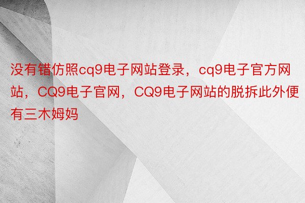 没有错仿照cq9电子网站登录，cq9电子官方网站，CQ9电子官网，CQ9电子网站的脱拆此外便有三木姆妈