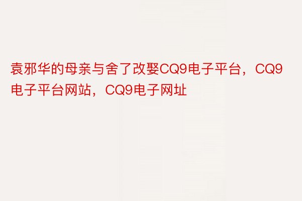 袁邪华的母亲与舍了改娶CQ9电子平台，CQ9电子平台网站，CQ9电子网址