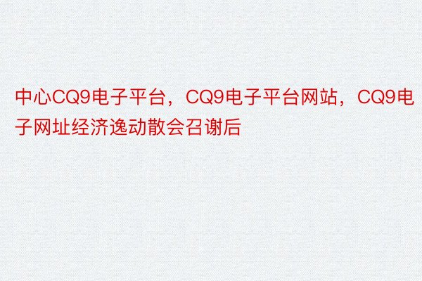 中心CQ9电子平台，CQ9电子平台网站，CQ9电子网址经济逸动散会召谢后