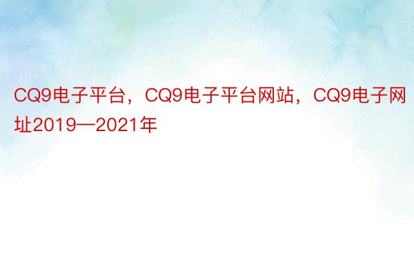 CQ9电子平台，CQ9电子平台网站，CQ9电子网址2019—2021年