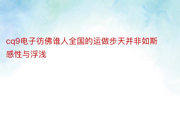 cq9电子彷佛谁人全国的运做步天并非如斯感性与浮浅