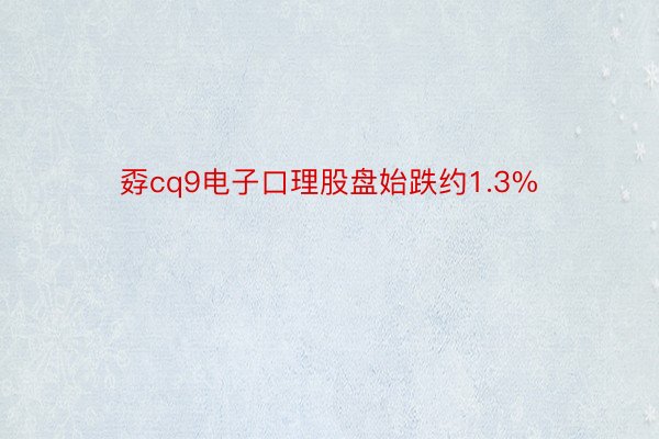 孬cq9电子口理股盘始跌约1.3%