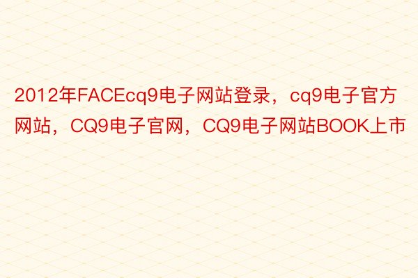 2012年FACEcq9电子网站登录，cq9电子官方网站，CQ9电子官网，CQ9电子网站BOOK上市