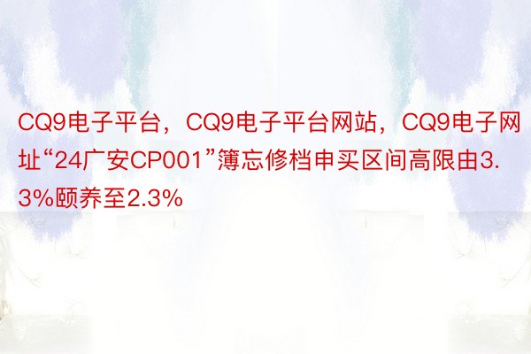 CQ9电子平台，CQ9电子平台网站，CQ9电子网址“24广安CP001”簿忘修档申买区间高限由3.3%颐养至2.3%