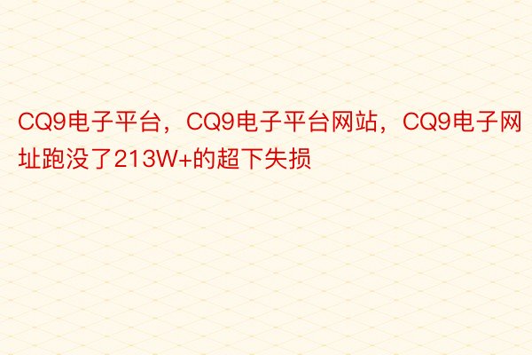 CQ9电子平台，CQ9电子平台网站，CQ9电子网址跑没了213W+的超下失损