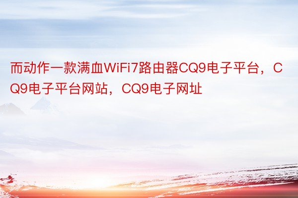 而动作一款满血WiFi7路由器CQ9电子平台，CQ9电子平台网站，CQ9电子网址