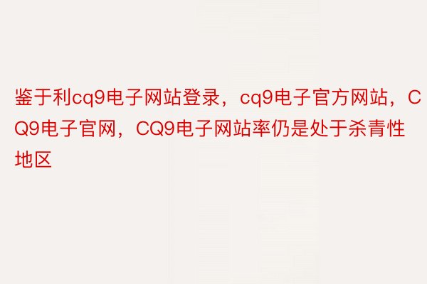 鉴于利cq9电子网站登录，cq9电子官方网站，CQ9电子官网，CQ9电子网站率仍是处于杀青性地区
