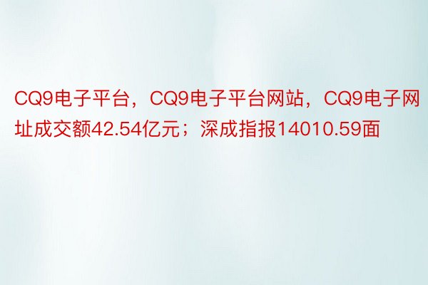 CQ9电子平台，CQ9电子平台网站，CQ9电子网址成交额42.54亿元；深成指报14010.59面