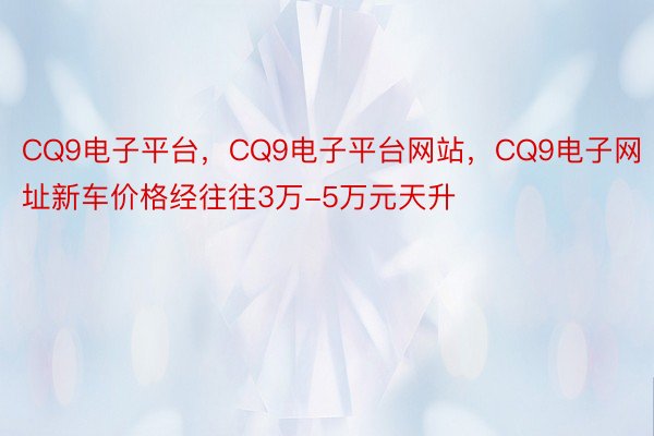 CQ9电子平台，CQ9电子平台网站，CQ9电子网址新车价格经往往3万-5万元天升