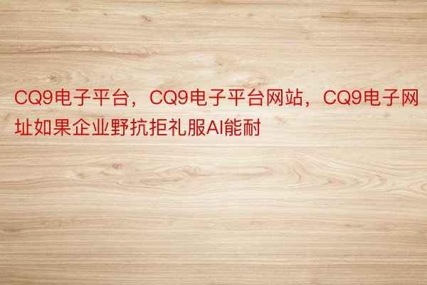 CQ9电子平台，CQ9电子平台网站，CQ9电子网址如果企业野抗拒礼服AI能耐