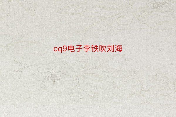 cq9电子李铁吹刘海
