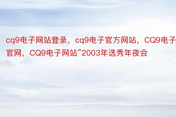 cq9电子网站登录，cq9电子官方网站，CQ9电子官网，CQ9电子网站”2003年选秀年夜会