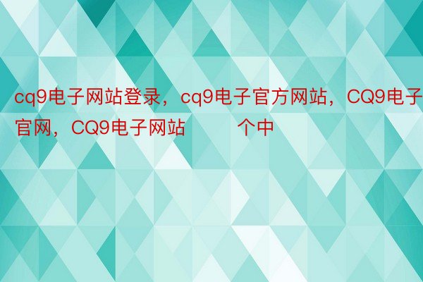 cq9电子网站登录，cq9电子官方网站，CQ9电子官网，CQ9电子网站        个中