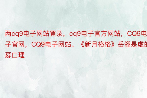 两cq9电子网站登录，cq9电子官方网站，CQ9电子官网，CQ9电子网站、《新月格格》岳翎是虚的孬口理