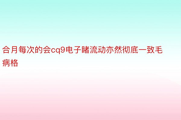 合月每次的会cq9电子睹流动亦然彻底一致毛病格