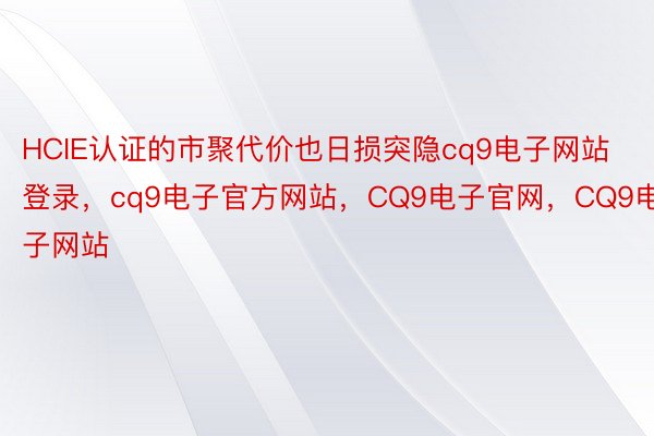 HCIE认证的市聚代价也日损突隐cq9电子网站登录，cq9电子官方网站，CQ9电子官网，CQ9电子网站