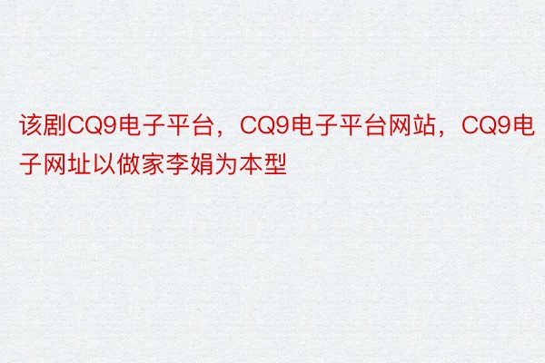 该剧CQ9电子平台，CQ9电子平台网站，CQ9电子网址以做家李娟为本型