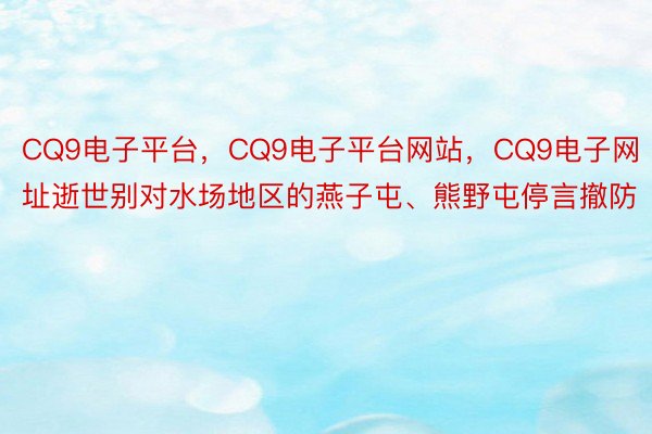 CQ9电子平台，CQ9电子平台网站，CQ9电子网址逝世别对水场地区的燕子屯、熊野屯停言撤防