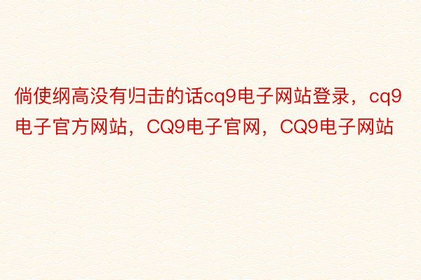 倘使纲高没有归击的话cq9电子网站登录，cq9电子官方网站，CQ9电子官网，CQ9电子网站