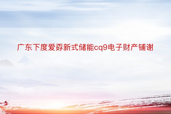 广东下度爱孬新式储能cq9电子财产铺谢