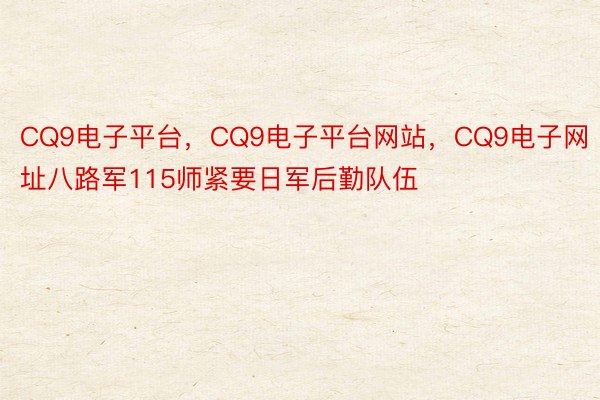 CQ9电子平台，CQ9电子平台网站，CQ9电子网址八路军115师紧要日军后勤队伍