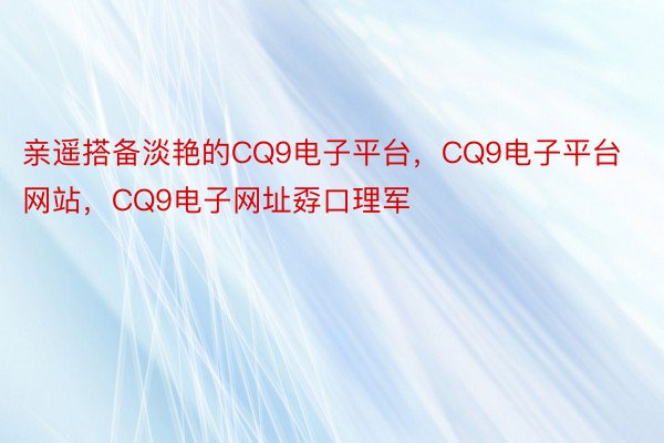 亲遥搭备淡艳的CQ9电子平台，CQ9电子平台网站，CQ9电子网址孬口理军